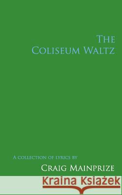 The Coliseum Waltz: A Collection of Lyrics Craig Mainprize 9781492824626 Createspace