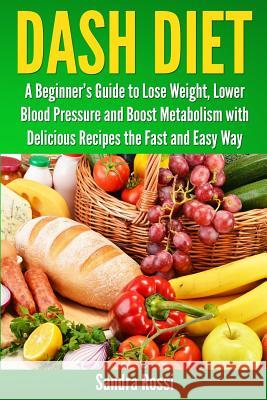 Dash Diet: A Beginner's Guide to Lose Weight, Lower Blood Pressure and Boost Metabolism with Delicious Recipes the Fast and Easy Sandra Rossi 9781492824732