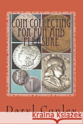 Coin Collecting for Fun and Pleasure: A Guide for Beginning and Amateur Collectors Daryl Conley 9781492827498 Createspace