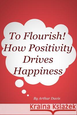 To Flourish: How Positivity Drives Happiness Arthur Davis 9781492830382 Createspace