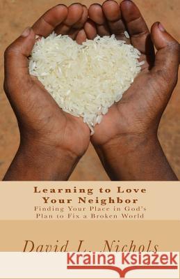 Learning to Love Your Neighbor: Finding Your Place in God's Plan to Fix a Broken World David L. Nichols 9781492831266