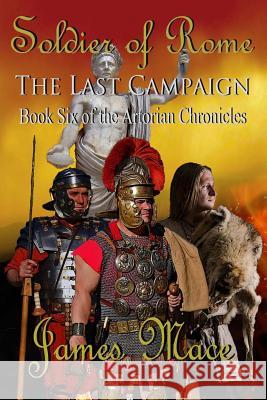 Soldier of Rome: The Last Campaign: Book Six of the Artorian Chronicles James Mace 9781492833345 Createspace Independent Publishing Platform