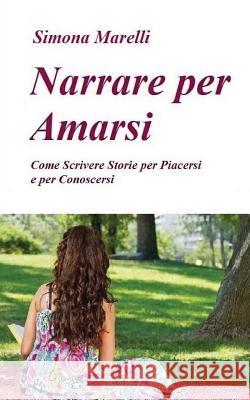 Narrare per Amarsi: Come Scrivere Storie per Piacersi e per Conoscersi Marelli, Simona 9781492837169 Createspace