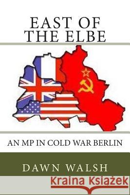 East of The Elbe: An MP in Cold War Berlin Walsh, Dawn 9781492838647