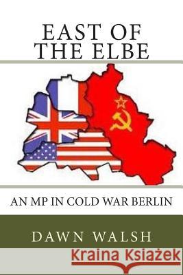 East of The Elbe: An MP in Cold War Berlin Walsh, Dawn 9781492838647 Createspace