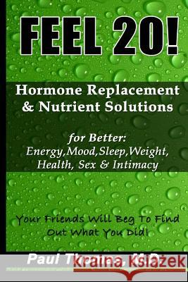 Feel 20!: Hormone Replacement & Nutrient Solutions for Better Energy, Mood, Sleep, Weight, Health, Sex & Intimacy Paul Thomas 9781492841869