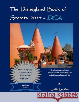 The Disneyland Book of Secrets 2014 - DCA: One Local's Unauthorized, Rapturous and Indispensable Guide to the Happiest Place on Earth Le Mon, Leslie 9781492849940 Createspace