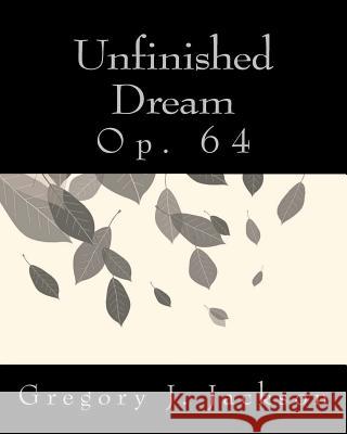 Unfinished Dream: Op. 64 Dr Gregory J. Jackso 9781492855361 Createspace