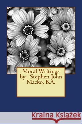Moral Writings by: Stephen John Macko, B.A. MR Stephen John Macko 9781492856856 Createspace