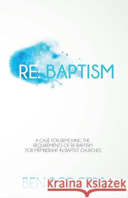 Re: Baptism: A case for removing the requirements of re-baptism for membership in Baptist churches Rodgers, Ben 9781492856900
