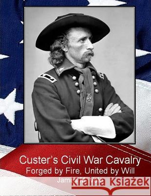 Custer's Civil War Cavalry: Forged by Fire, United by Will Dr James M. Volo 9781492865414 Createspace