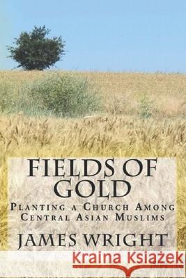 Fields of Gold: Planting a Church Among Central Asian Muslims James Wright 9781492870203