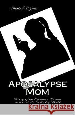 Apocalypse Mom: Diary of an Ordinary Woman in a Not So Ordinary World Elizabeth L. Jones 9781492870906 Frommer's