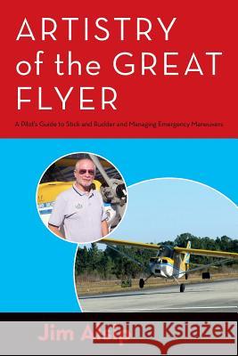 Artistry of the Great Flyer: A Pilot's Guide to Stick and Rudder and Managing Emergency Maneuvers Jim Alsip 9781492871422 Createspace Independent Publishing Platform