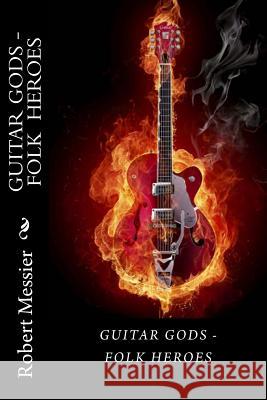 Guitar Gods: Guitar Gods - Folk Heroes Robert Messier 9781492873624 Createspace