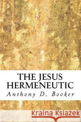 The Jesus Hermeneutic Anthony D. Booker 9781492876724 Createspace Independent Publishing Platform