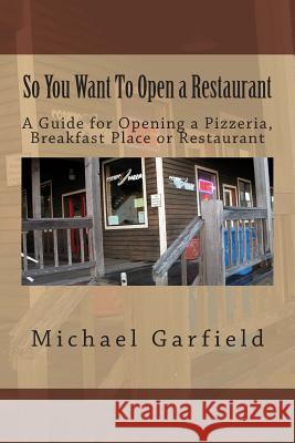 So You Want to Open a Restaurant: A Guide for Opening a Pizzeria, Breakfast Place or Restaurant Michael A. Garfield Babette Garfield McCall 9781492878452 Createspace