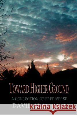 Toward Higher Ground: A Collection of Free Verse Dan Hill David Alan Hall 9781492885047