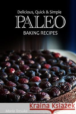 Paleo Baking Recipes - Delicious, Quick & Simple Paleo Recipes Marla Tetsuka 9781492886631 Createspace