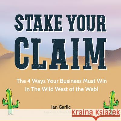 Stake Your Claim: The Four Ways Your Business Must Win in the Wild West of the Web Ian J. Garlic 9781492888406 Createspace