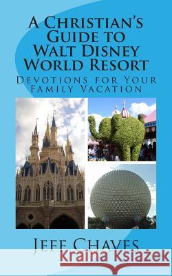 A Christian's Guide to Walt Disney World Resort: Devotions for Your Family Vacation Jeff Chaves 9781492891000
