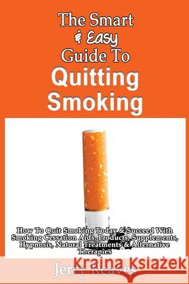 The Smart & Easy Guide To Quitting Smoking: How To Quit Smoking Today & Succeed With Smoking Cessation Aids, Products, Supplements, Hypnosis, Natural Reaves, Jerry 9781492891925 Createspace