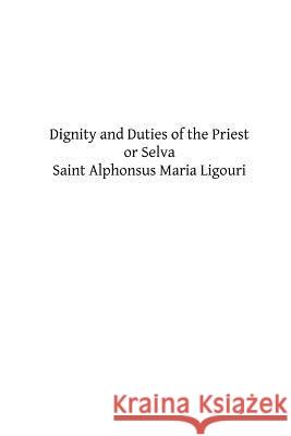 Dignity and Duties of the Priest or Selva: A Collection of Materials for Ecclesiastical Retreats. Rule of Life and Spiritual Rules St Alphonsus Maria Ligouri Brother Hermenegil 9781492892243