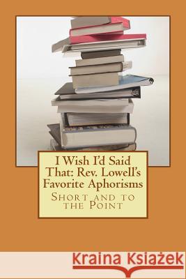 I Wish I'd Said That: Rev. Lowell's Favorite Aphorisms: Short and to the Point Rev Lowell D. Streiker 9781492893578 Createspace