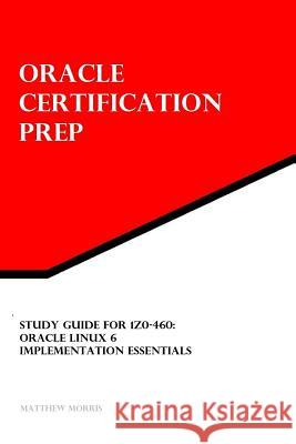 Study Guide for 1Z0-460: Oracle Linux 6 Implementation Essentials: Oracle Certification Prep Morris, Matthew 9781492895602 Createspace