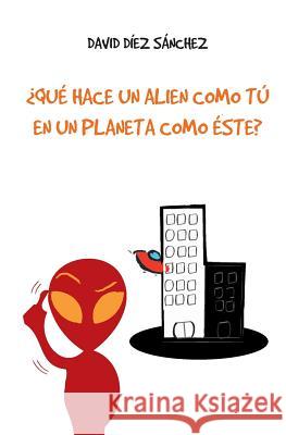 ¿Qué hace un alien como tú en un planeta como éste? Diez Sanchez, David 9781492898597 Createspace