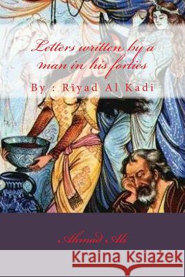 letters written by a man in his forties: by: riyad al kadi Ali Ali, Ahmad Mohamad 9781492902614