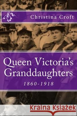 Queen Victoria's Granddaughters: 1860-1918 Christina Croft 9781492905547