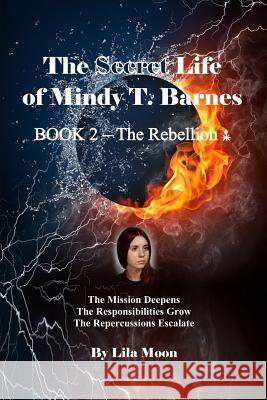 The Secret Life of Mindy T. Barnes - Book 2 - The Rebellion: The Mission Deepens, the Responsibilities Grow, the Repercussions Escalate Lila Moon 9781492914730