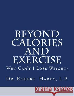 Beyond Calories and Exercise: Why Can't I Lose Weight Robert E. Hardy 9781492915737 Createspace Independent Publishing Platform