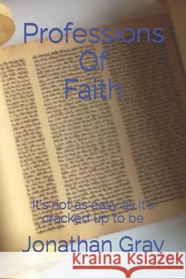 Professions Of Faith: It's not as easy as it's cracked up to be. Gray, Jonathan 9781492916918 Createspace