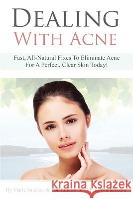 Dealing With Acne: Fast, All-Natural Fixes To Eliminate Acne For A Perfect, Clear Skin Today! Sanchez, Marie 9781492919193 Createspace