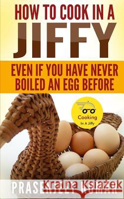 How To Cook In A Jiffy: Even If You Have Never Boiled An Egg Before Kumar, Prasenjeet 9781492919759 Createspace