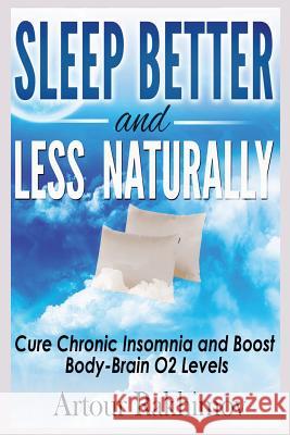 Sleep Better and Less - Naturally: Cure Chronic Insomnia and Boost Body-Brain O2 Levels Artour Rakhimov 9781492921073 Createspace