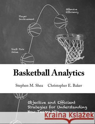 Basketball Analytics: Objective and Efficient Strategies for Understanding How Teams Win Stephen M. Shea Christopher E. Baker 9781492923176