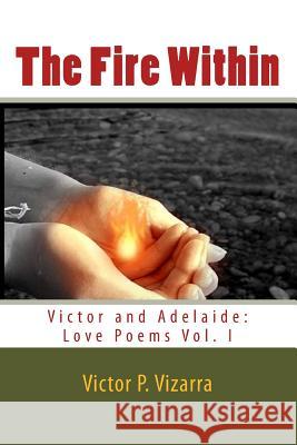 The Fire Within: Victor and Adelaide: Love Poems Victor P. Vizarra 9781492923404 Createspace