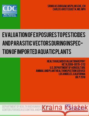 Evaluation of Exposures to Pesticides and Parasitic Vectors During Inspection of Imported Aquatic Plants: Health Hazard Evaluation Report: HETA 2008-0 Aristeguieta, Carlos 9781492923916 Createspace