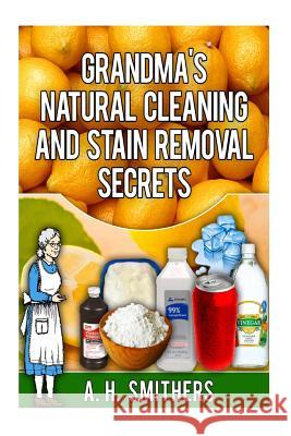 Grandma's Natural Cleaning and Stain Removal Secrets MR a. H. Smithers 9781492927464 Createspace
