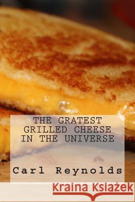 The Greatest Grilled Cheese in the Universe Carl P. Reynolds 9781492927716 Createspace