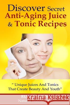 Discover Secret Anti-Aging Juice and Tonic Recipes: Large Print: Unique Juices and Tonics That Create Beauty and Youth Rudy Silva Silva 9781492930051