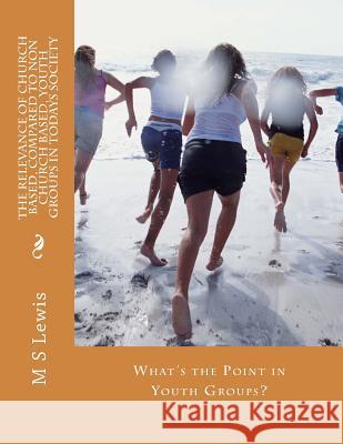 The Relevance of Church Based, Compared to Non Church Based, Youth Groups in Todays Society: What's The Point in Youth Groups? Lewis, M. S. 9781492930211 Createspace