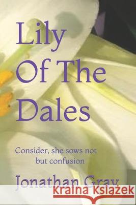 Lily Of The Dales: Consider, she sows not but confusion Gray, Jonathan 9781492931300 Createspace