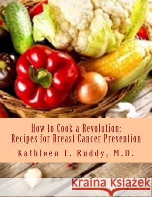 How to Cook a Revolution: Recipes for Breast Cancer Prevention Dr Kathleen T. Ruddy 9781492934363 Createspace