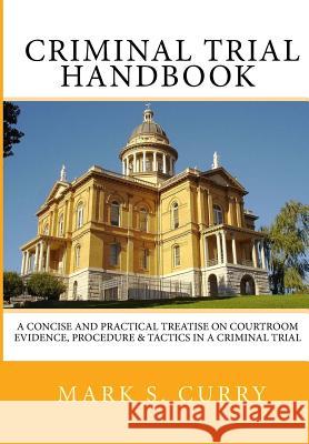 The Criminal Trial Handbook: The Concise Guide to Courtroom Evidence, Procedure, and Trial Tactics Mark Curry 9781492938835 Createspace