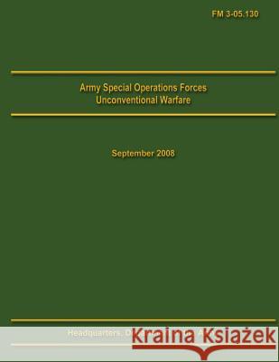 Army Special Operations Forces Unconventional Warfare Field Manual 3-05.130 U. S. Department of the Army 9781492945574 Createspace