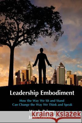 Leadership Embodiment: How the Way We Sit and Stand Can Change the Way We Think and Speak Wendy Palmer Janet Crawford 9781492946694 Createspace